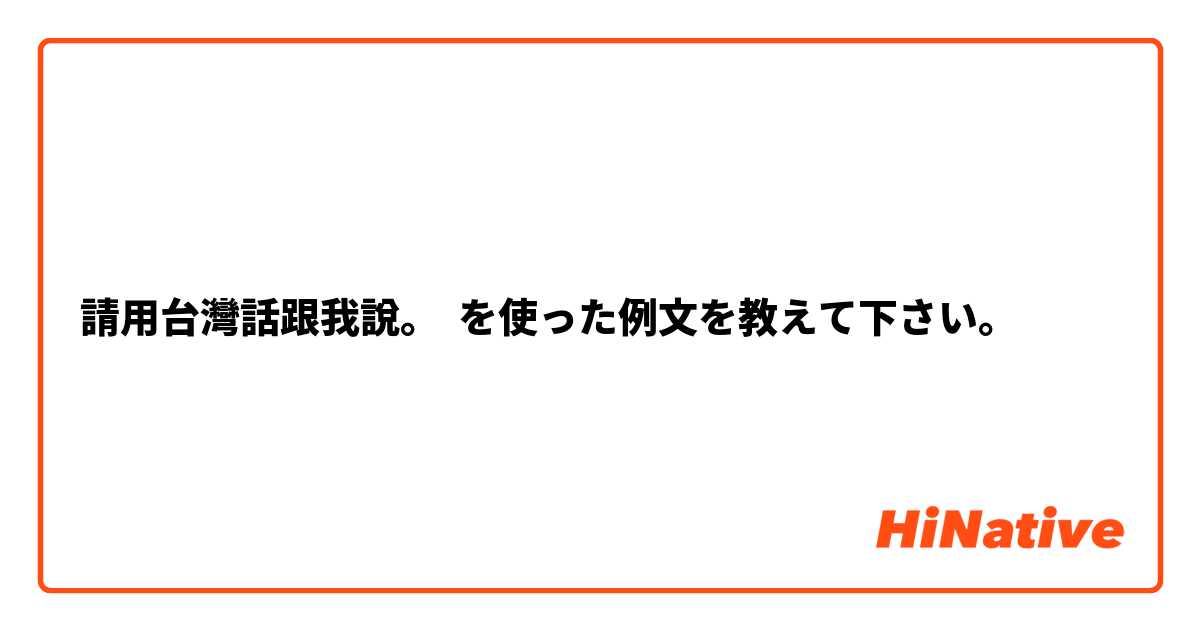 請用台灣話跟我說。 を使った例文を教えて下さい。