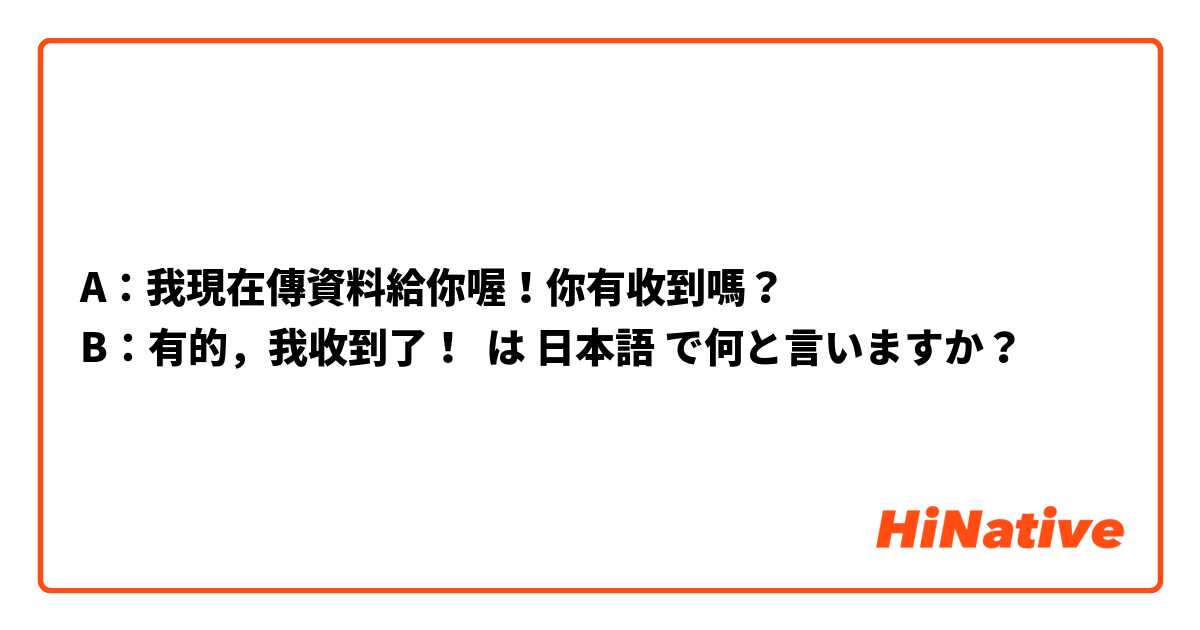 A：我現在傳資料給你喔！你有收到嗎？
B：有的，我收到了！ は 日本語 で何と言いますか？