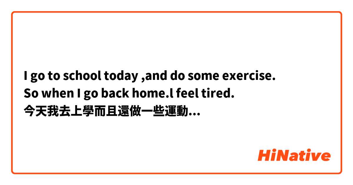 I go to school today ,and do some exercise.
So when I go back home.l feel tired.
今天我去上學而且還做一些運動所以當我回家時我覺得很累。


請問這樣寫英文對嗎？