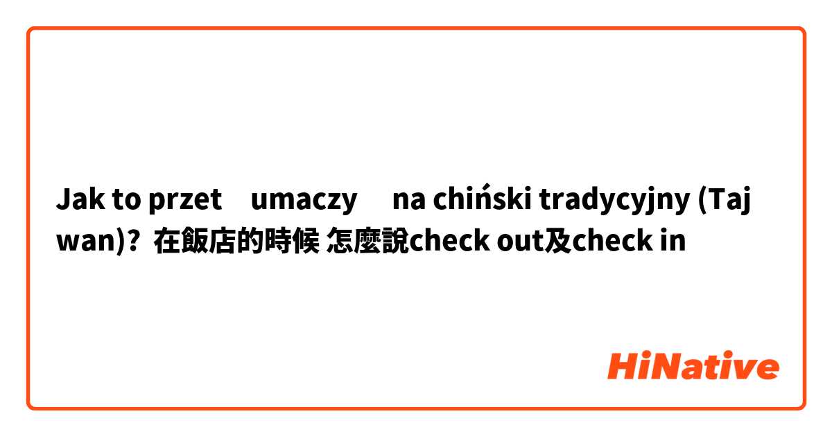Jak to przetłumaczyć na chiński tradycyjny (Tajwan)? 在飯店的時候 怎麼說check out及check in