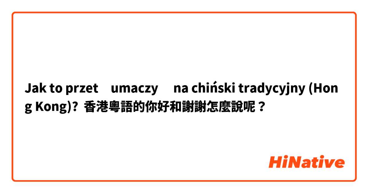 Jak to przetłumaczyć na chiński tradycyjny (Hong Kong)? 香港粵語的你好和謝謝怎麼說呢？