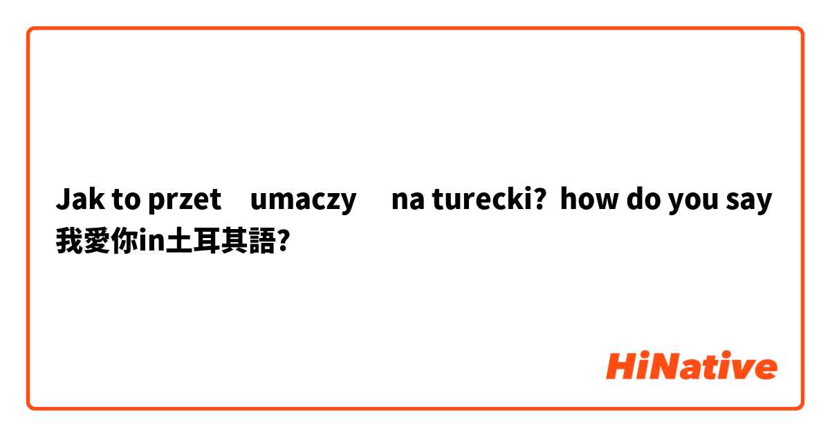 Jak to przetłumaczyć na turecki? how do you say 我愛你in土耳其語?