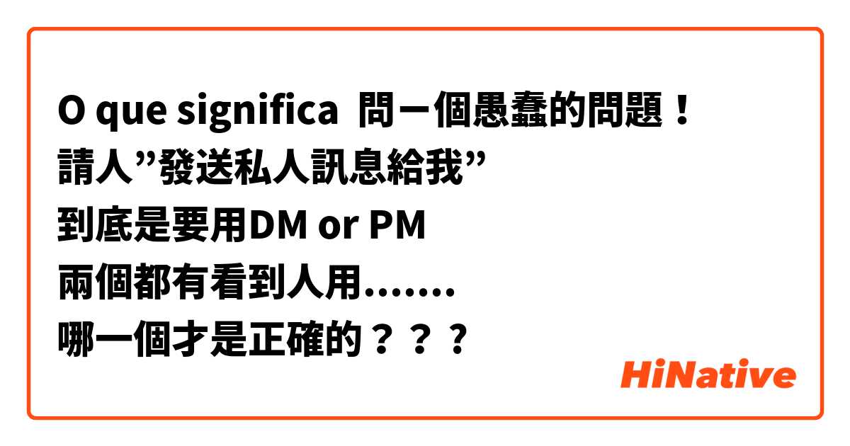 O que significa 問ㄧ個愚蠢的問題！
請人”發送私人訊息給我”
到底是要用DM or PM 
兩個都有看到人用.......
哪一個才是正確的？？?
