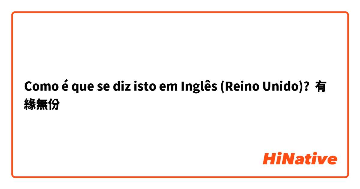 Como é que se diz isto em Inglês (Reino Unido)? 有緣無份