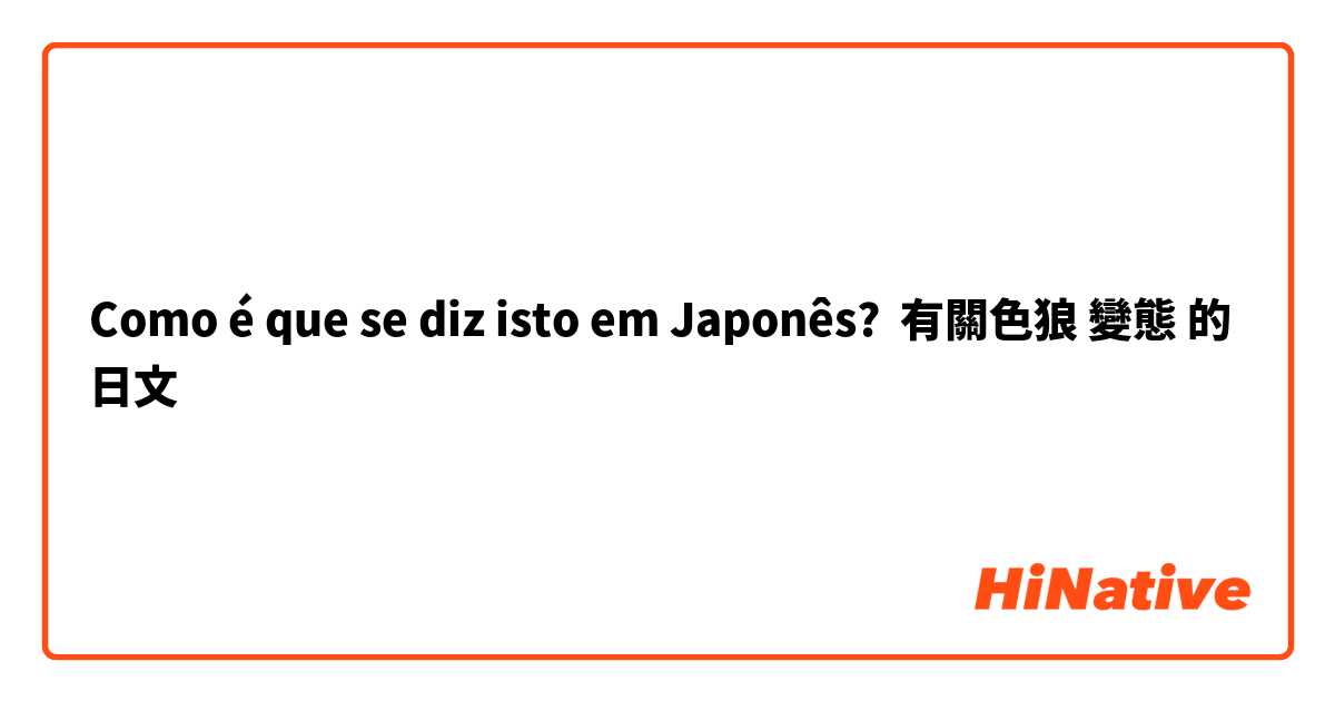 Como é que se diz isto em Japonês? 有關色狼 變態 的日文