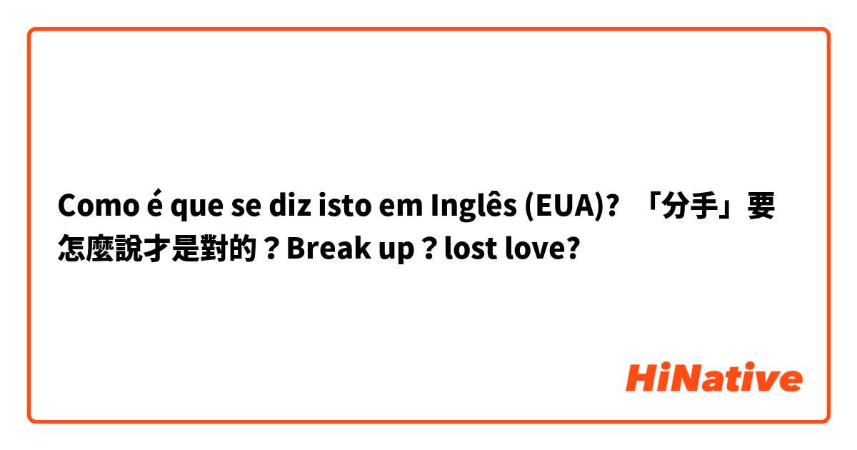Como é que se diz isto em Inglês (EUA)? 「分手」要怎麼說才是對的？Break up？lost love?