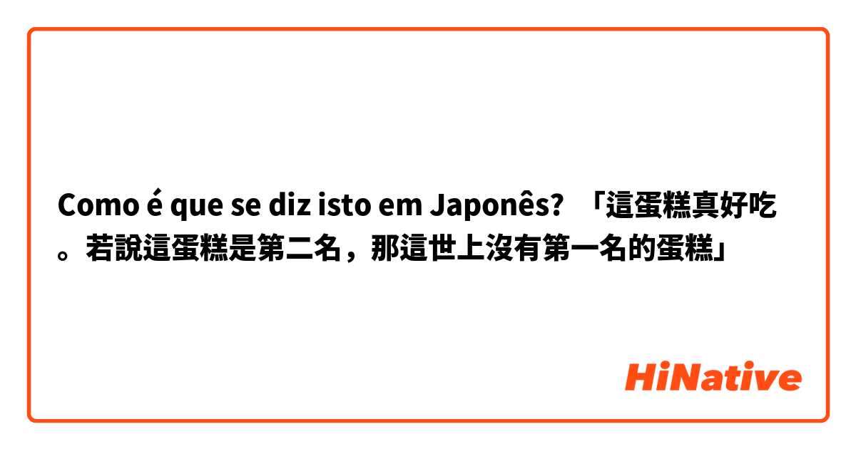 Como é que se diz isto em Japonês? 「這蛋糕真好吃。若說這蛋糕是第二名，那這世上沒有第一名的蛋糕」