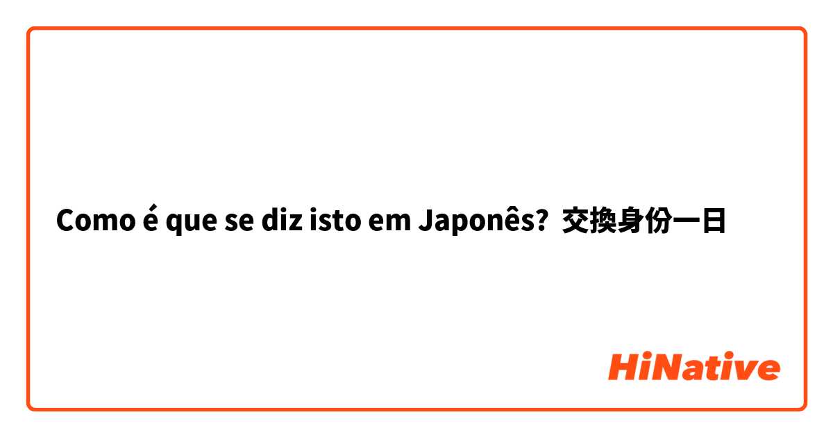 Como é que se diz isto em Japonês? 交換身份一日