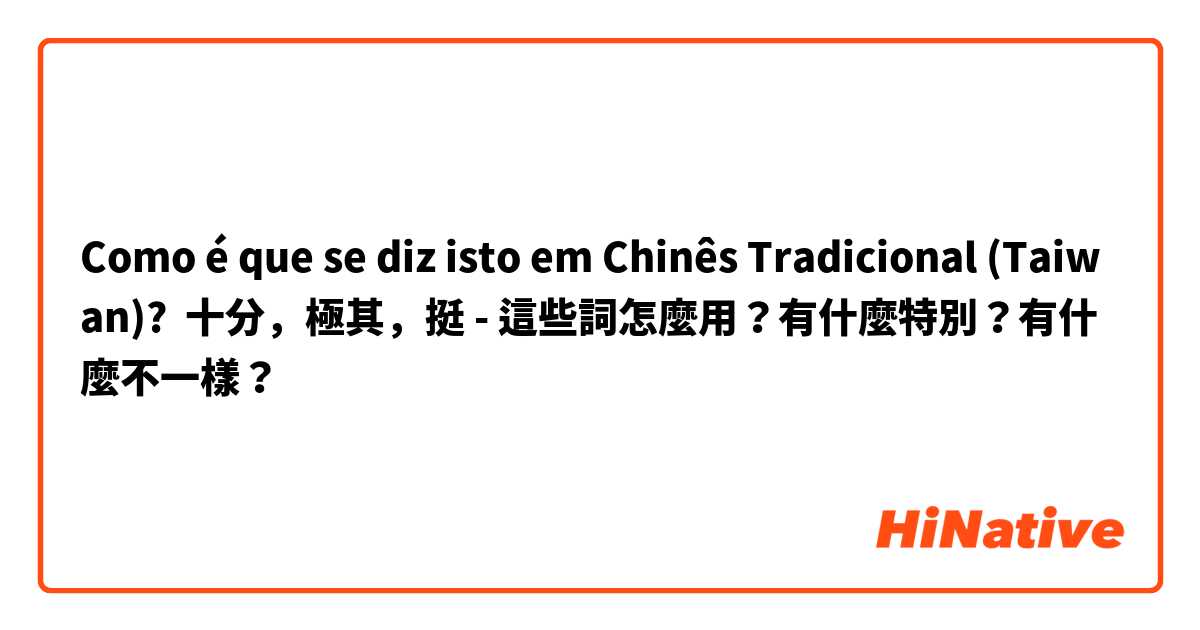 Como é que se diz isto em Chinês Tradicional (Taiwan)? 十分，極其，挺 - 這些詞怎麼用？有什麼特別？有什麼不一樣？