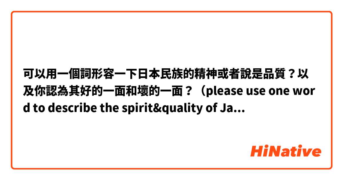 可以用一個詞形容一下日本民族的精神或者說是品質？以及你認為其好的一面和壞的一面？（please use one word to describe the spirit&quality of Japanese?and what's the pros and cons?）