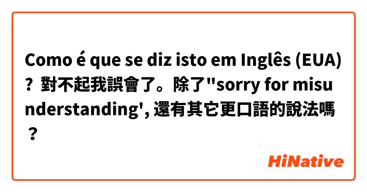 Como é que se diz isto em Inglês (EUA)? 對不起我誤會了。除了"sorry for misunderstanding', 還有其它更口語的說法嗎？