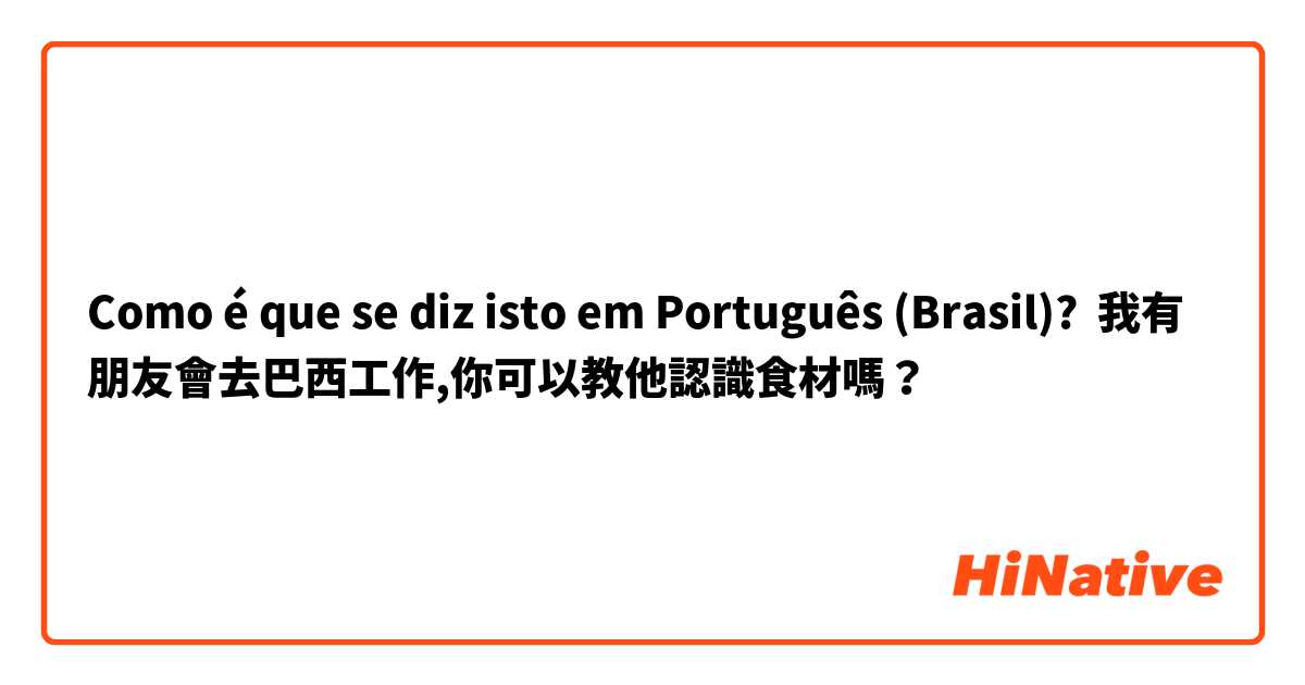 Como é que se diz isto em Português (Brasil)? 我有朋友會去巴西工作,你可以教他認識食材嗎？