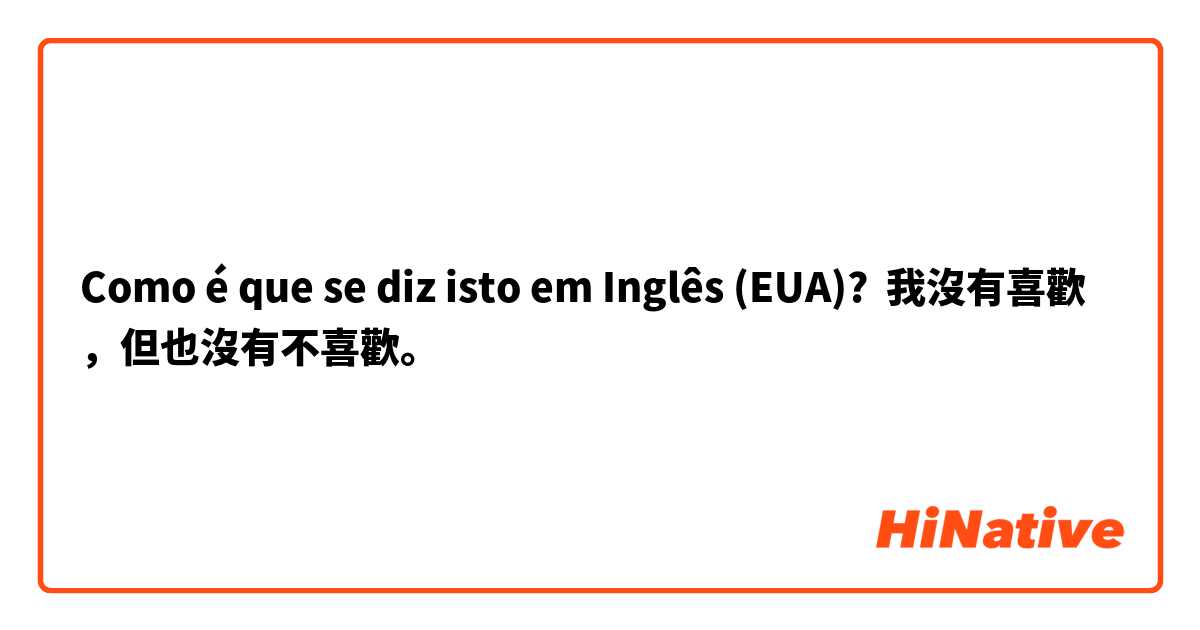 Como é que se diz isto em Inglês (EUA)? 我沒有喜歡，但也沒有不喜歡。