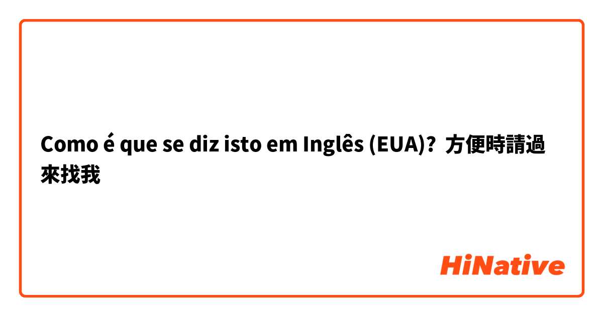 Como é que se diz isto em Inglês (EUA)? 方便時請過來找我