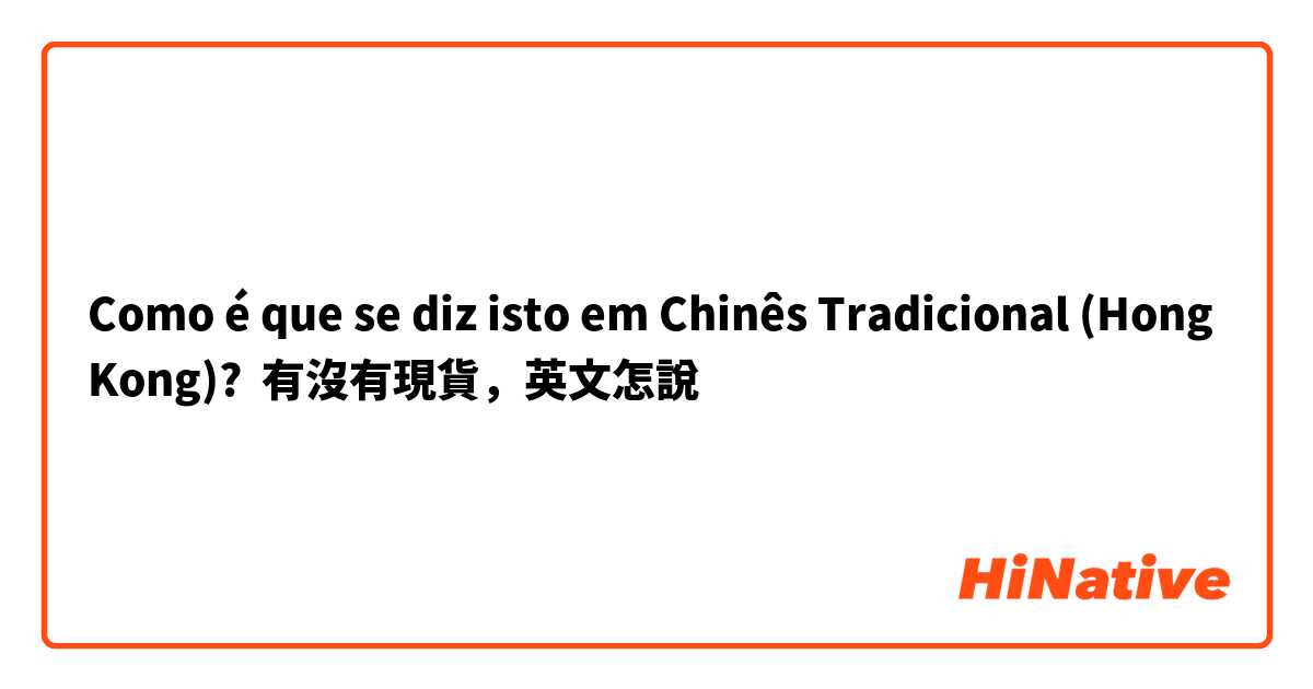 Como é que se diz isto em Chinês Tradicional (Hong Kong)? 有沒有現貨，英文怎說