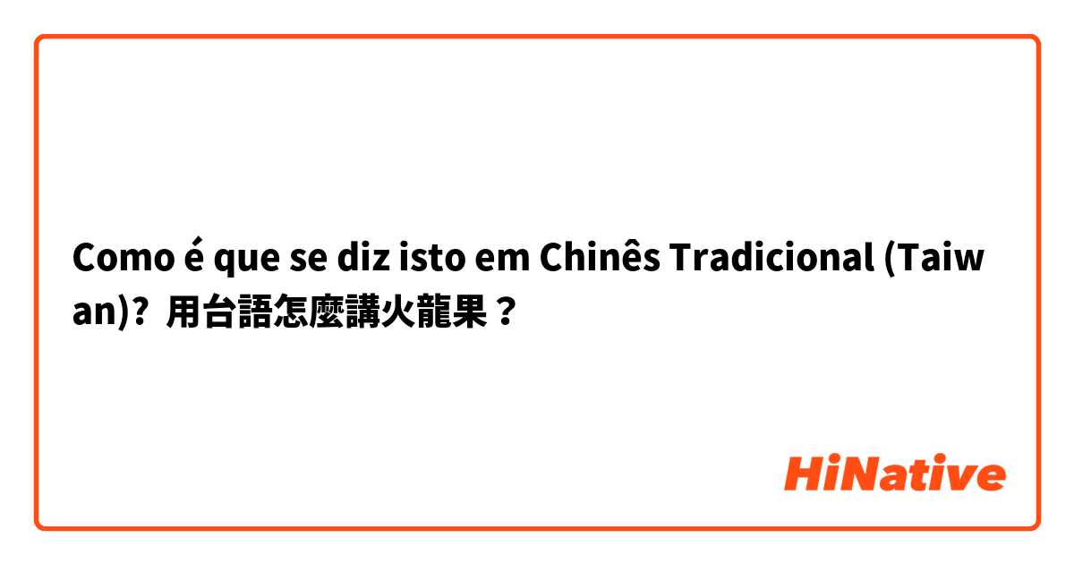Como é que se diz isto em Chinês Tradicional (Taiwan)? 用台語怎麼講火龍果？