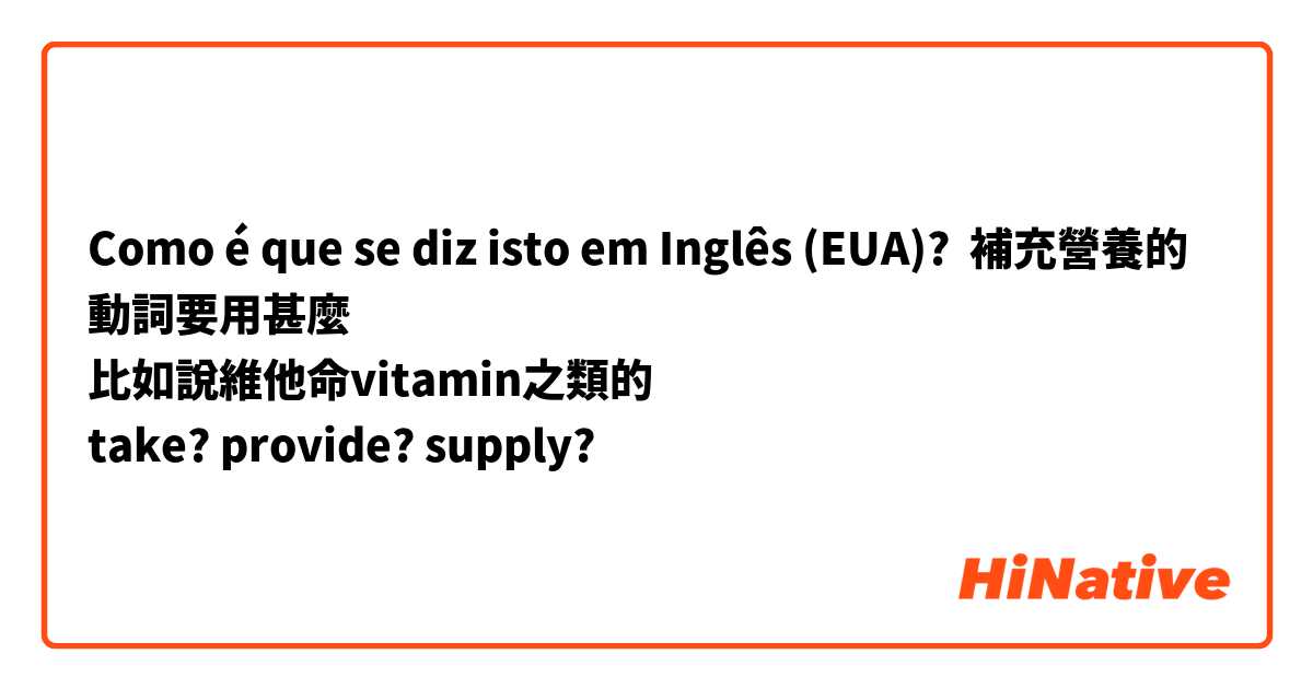 Como é que se diz isto em Inglês (EUA)? 補充營養的動詞要用甚麼
比如說維他命vitamin之類的
take? provide? supply?
