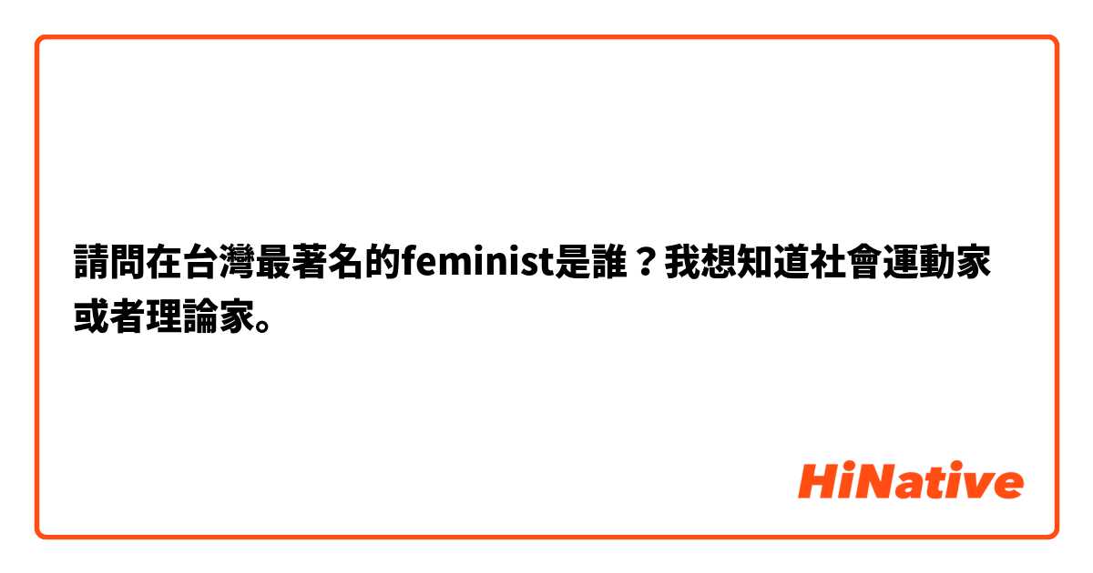 請問在台灣最著名的feminist是誰？我想知道社會運動家或者理論家。