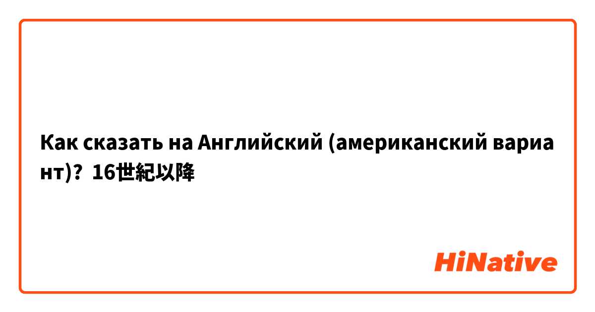 Как сказать на Английский (американский вариант)? 16世紀以降