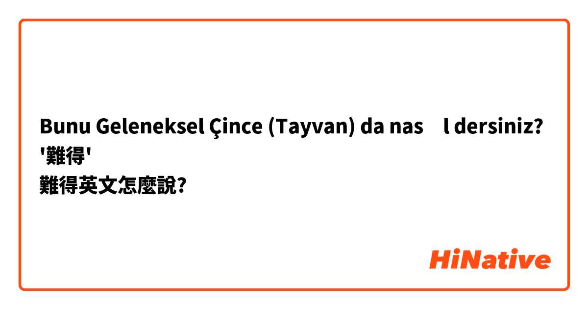 Bunu Geleneksel Çince (Tayvan) da nasıl dersiniz? '難得'
難得英文怎麼說?
