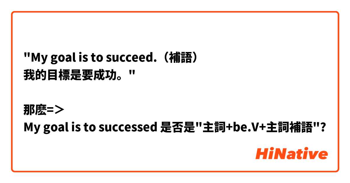 "My goal is to succeed.（補語）
我的目標是要成功。"

那麽=＞
My goal is to successed 是否是"主詞+be.V+主詞補語"?