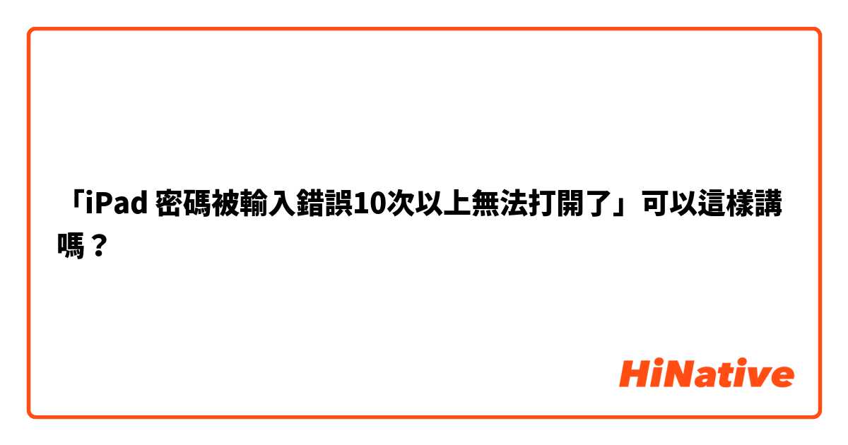 「iPad 密碼被輸入錯誤10次以上無法打開了」可以這樣講嗎？