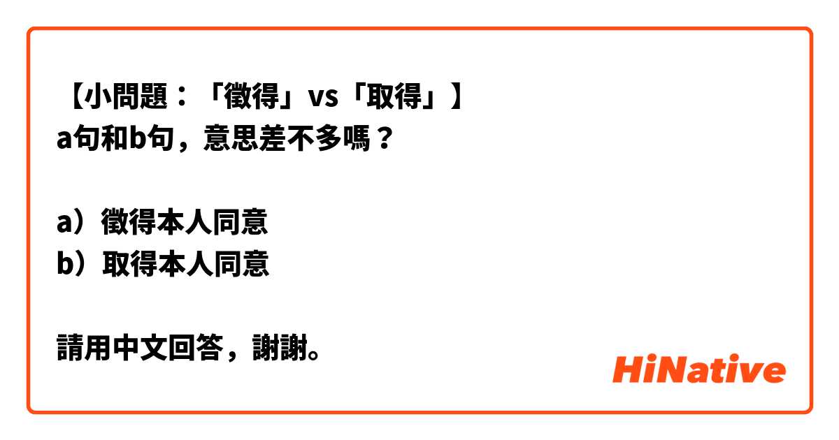 【小問題：「徵得」vs「取得」】
a句和b句，意思差不多嗎？

a）徵得本人同意
b）取得本人同意

請用中文回答，謝謝。