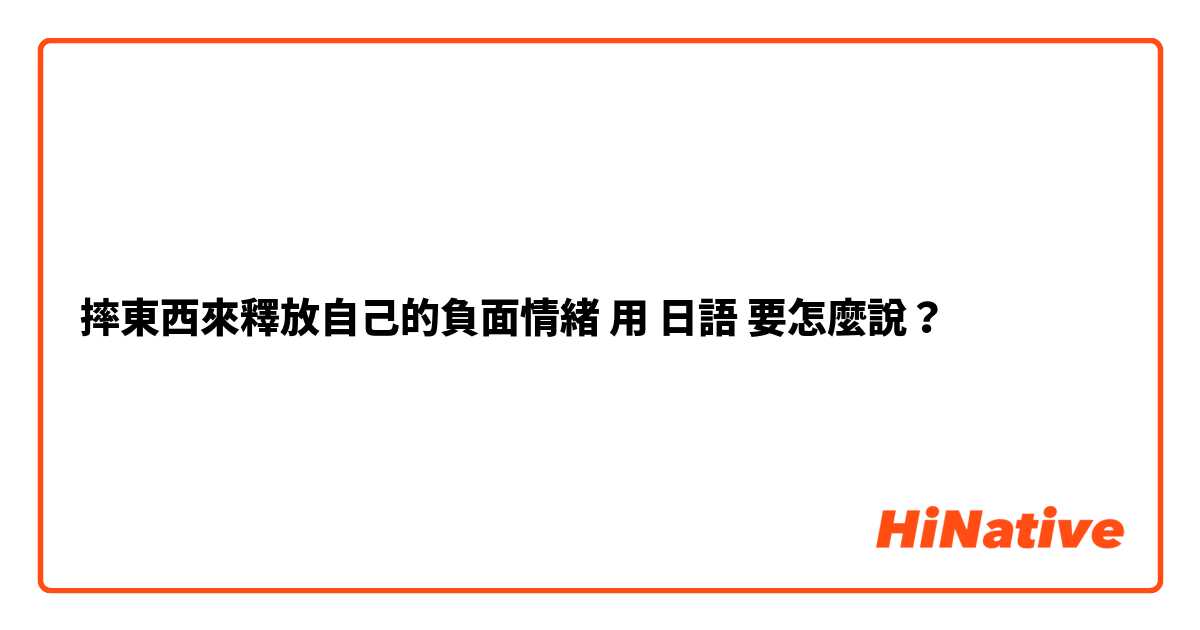 摔東西來釋放自己的負面情緒用 日語 要怎麼說？