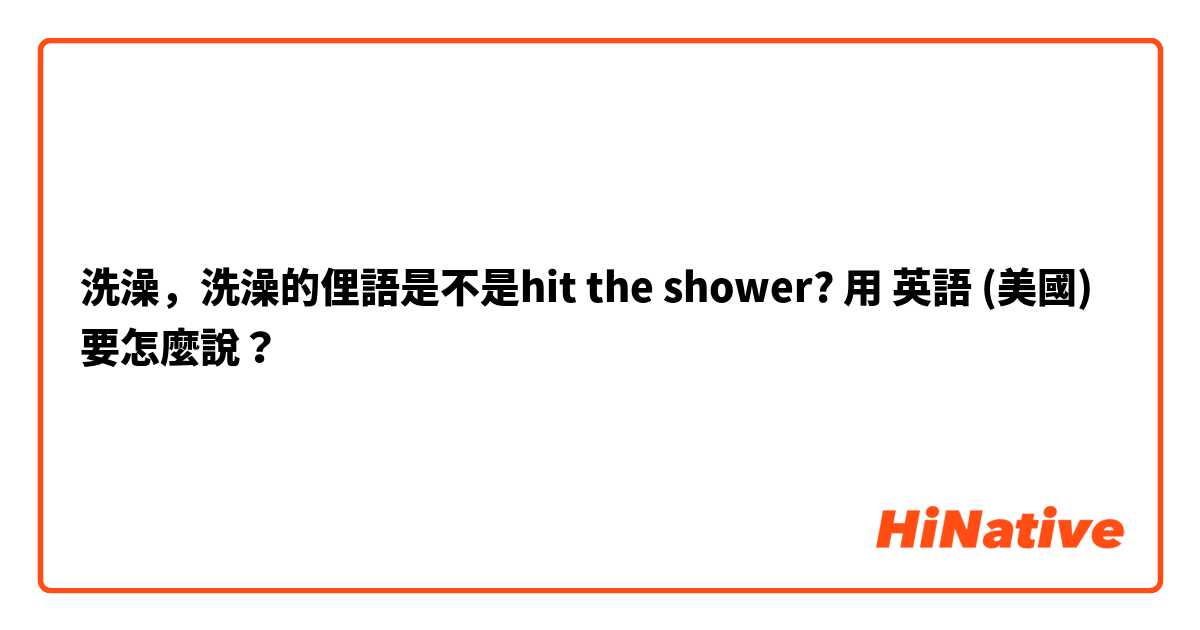 洗澡，洗澡的俚語是不是hit the shower?用 英語 (美國) 要怎麼說？