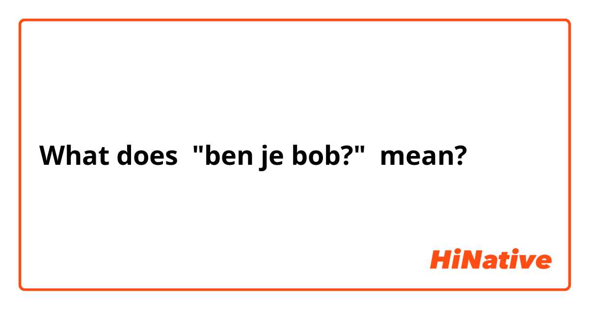 What does "ben je bob?" mean?