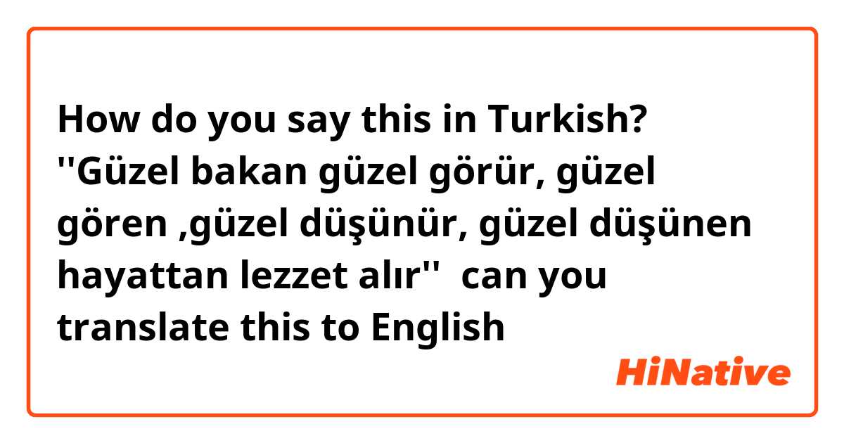 How do you say this in Turkish? ''Güzel bakan güzel görür, güzel gören ,güzel düşünür, güzel düşünen hayattan lezzet alır''  can you translate this to English 