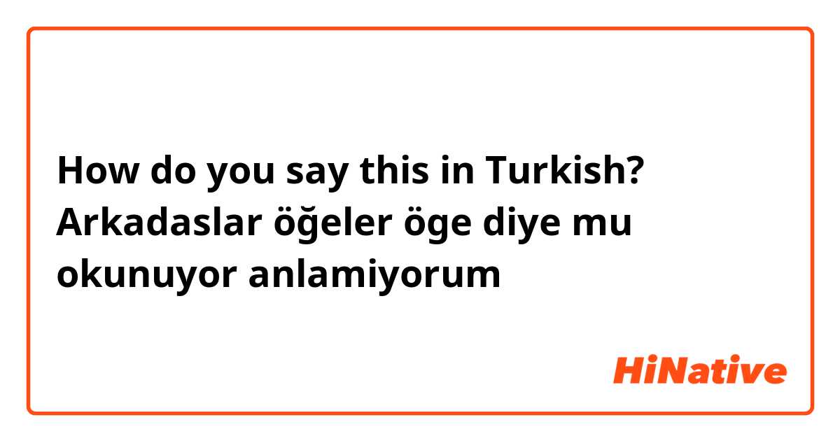 How do you say this in Turkish? Arkadaslar öğeler öge diye mu okunuyor anlamiyorum 