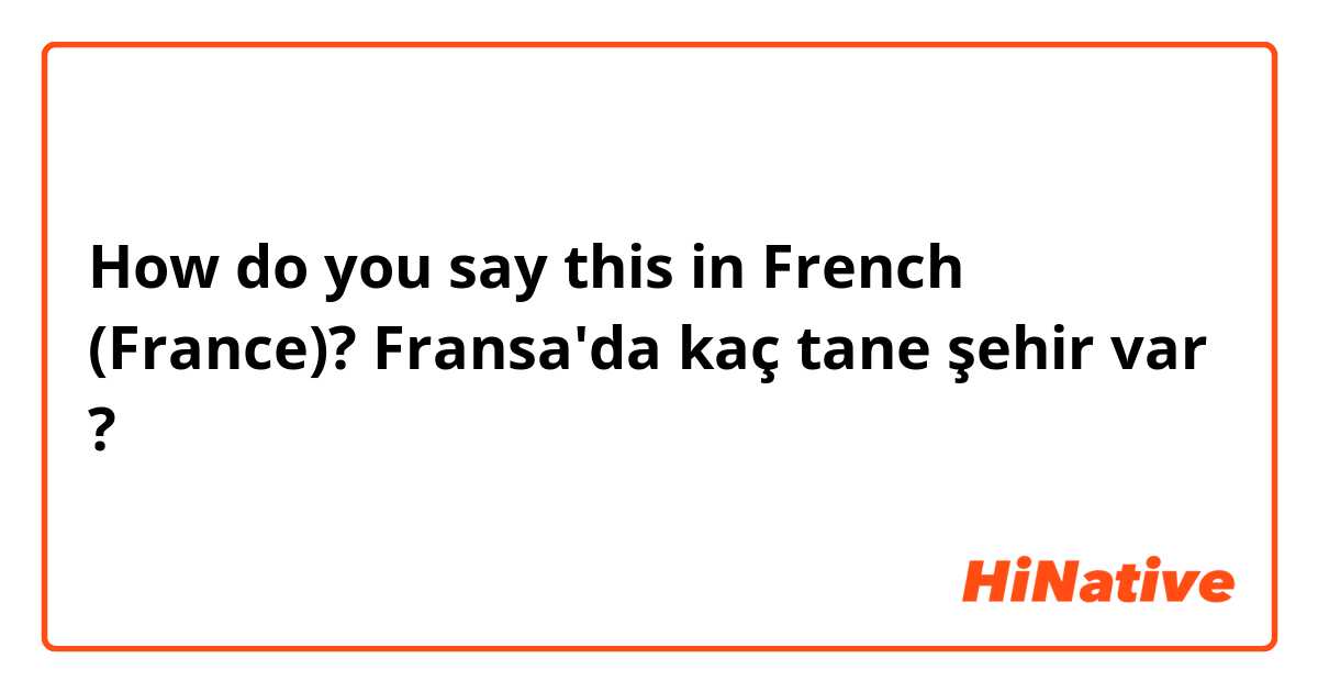 How do you say this in French (France)? Fransa'da kaç tane şehir var ?