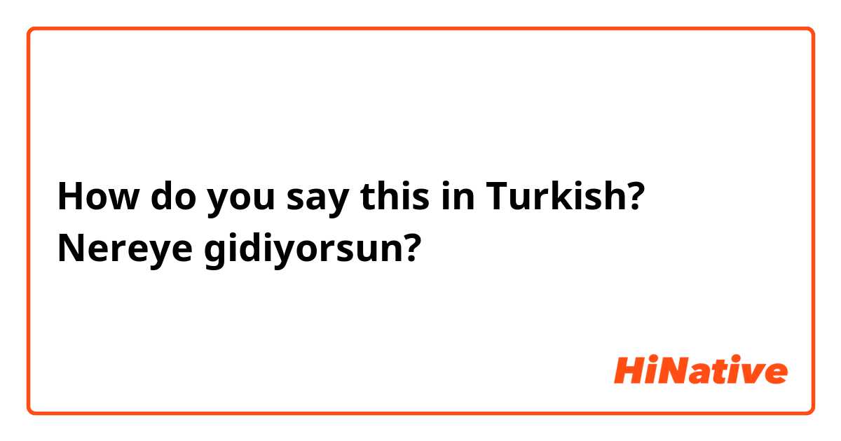 How do you say this in Turkish? Nereye gidiyorsun? 