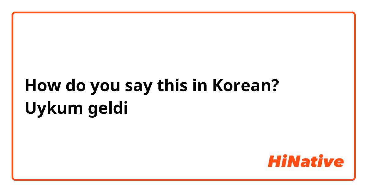 How do you say this in Korean? Uykum geldi