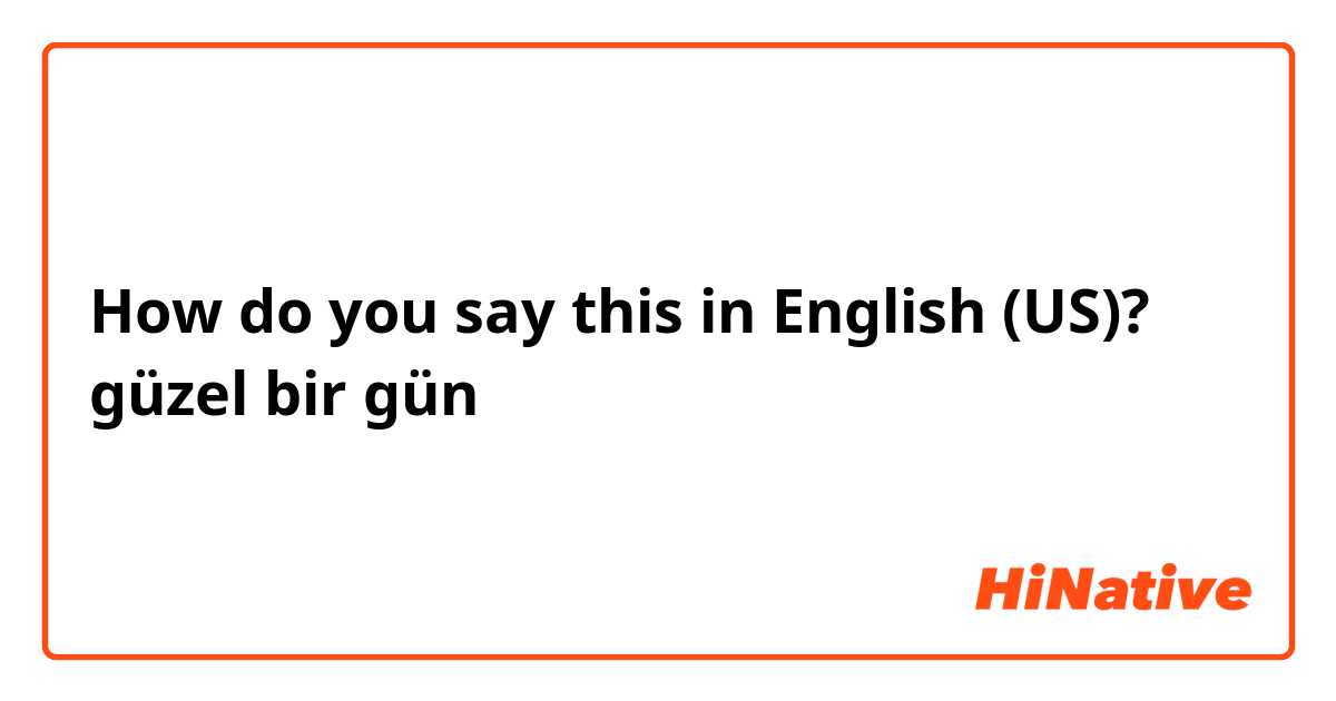 How do you say this in English (US)? güzel bir gün 