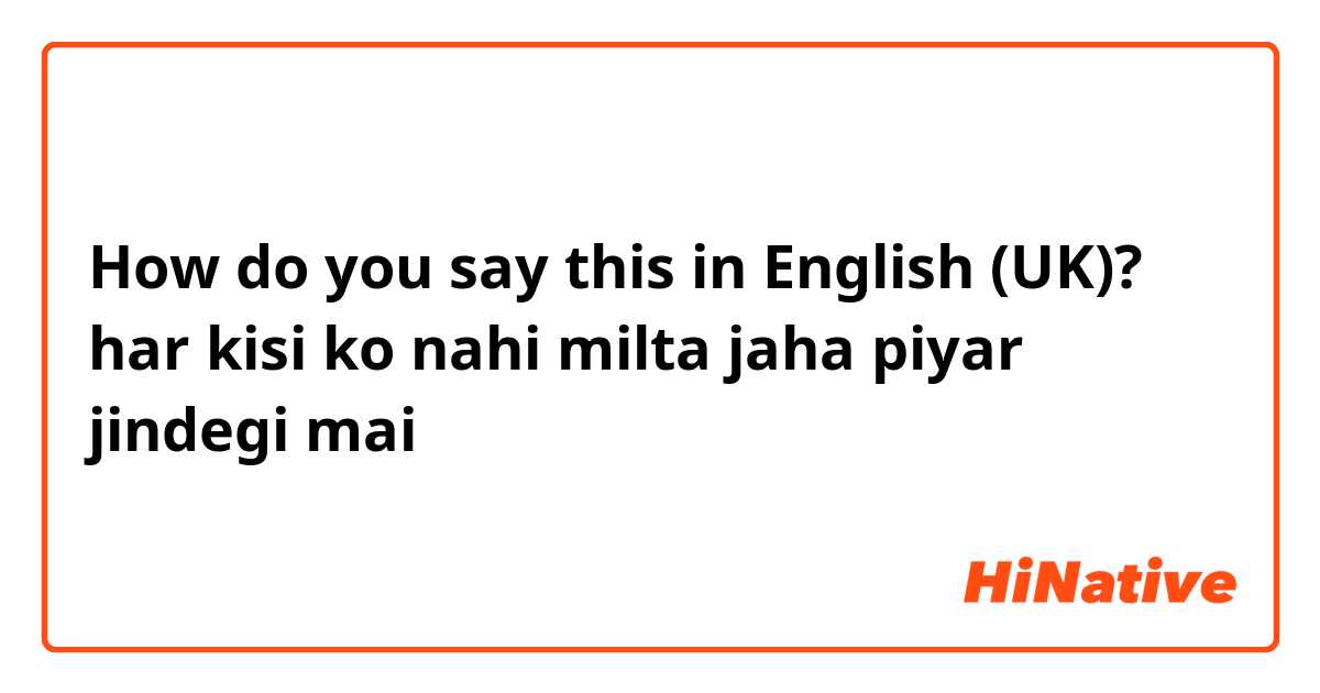 How do you say this in English (UK)? har kisi ko nahi milta jaha piyar jindegi mai 