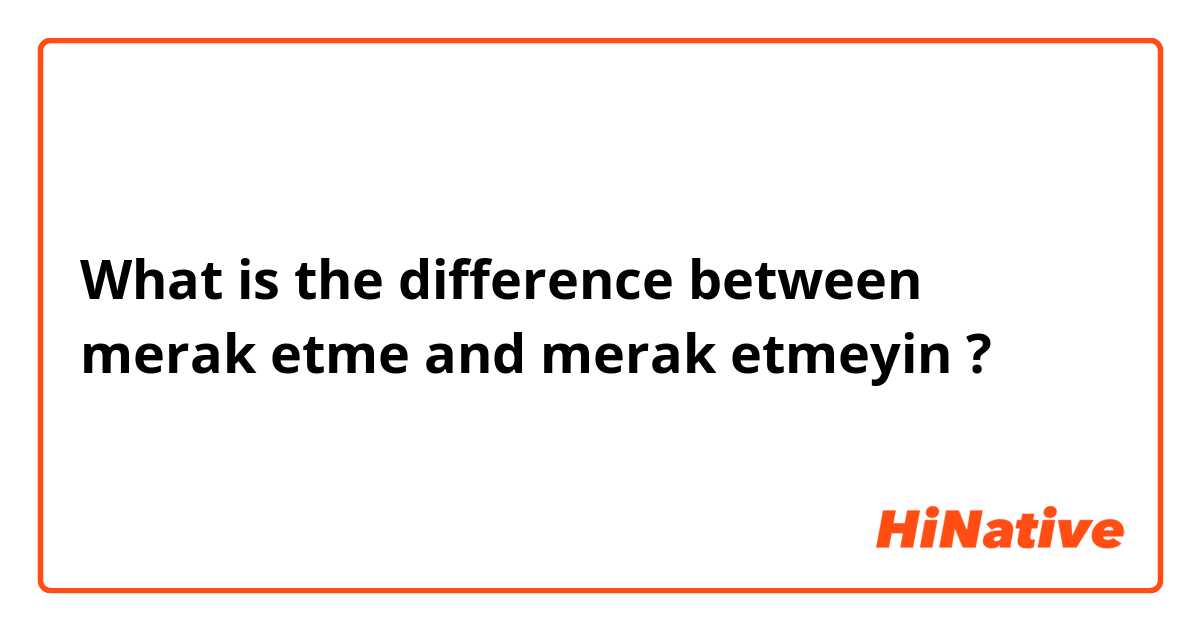What is the difference between merak etme  and merak etmeyin  ?