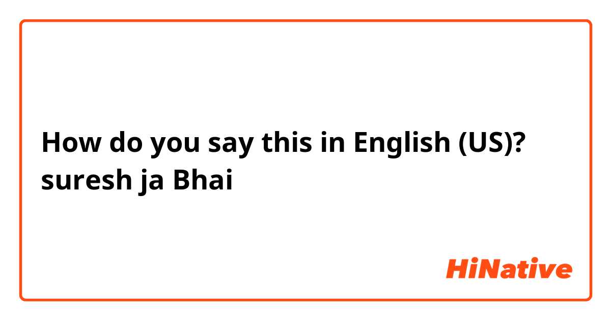 How do you say this in English (US)?  suresh  ja Bhai
