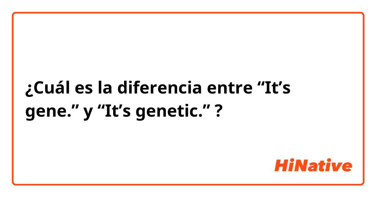 ¿Cuál es la diferencia entre “It’s gene.” y “It’s genetic.” ?