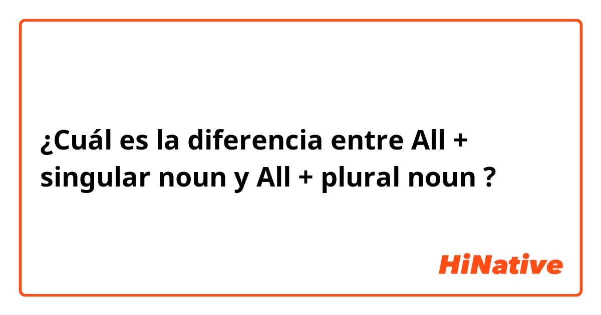 ¿Cuál es la diferencia entre All + singular noun y All + plural noun ?