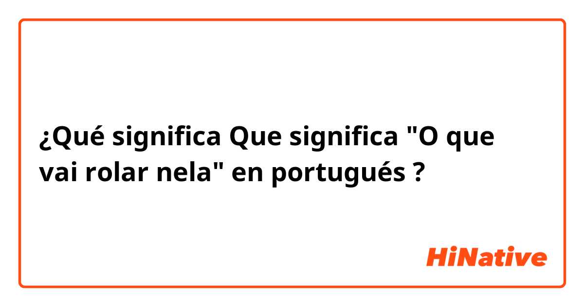 ¿Qué significa Que significa "O que vai rolar nela" en portugués ?