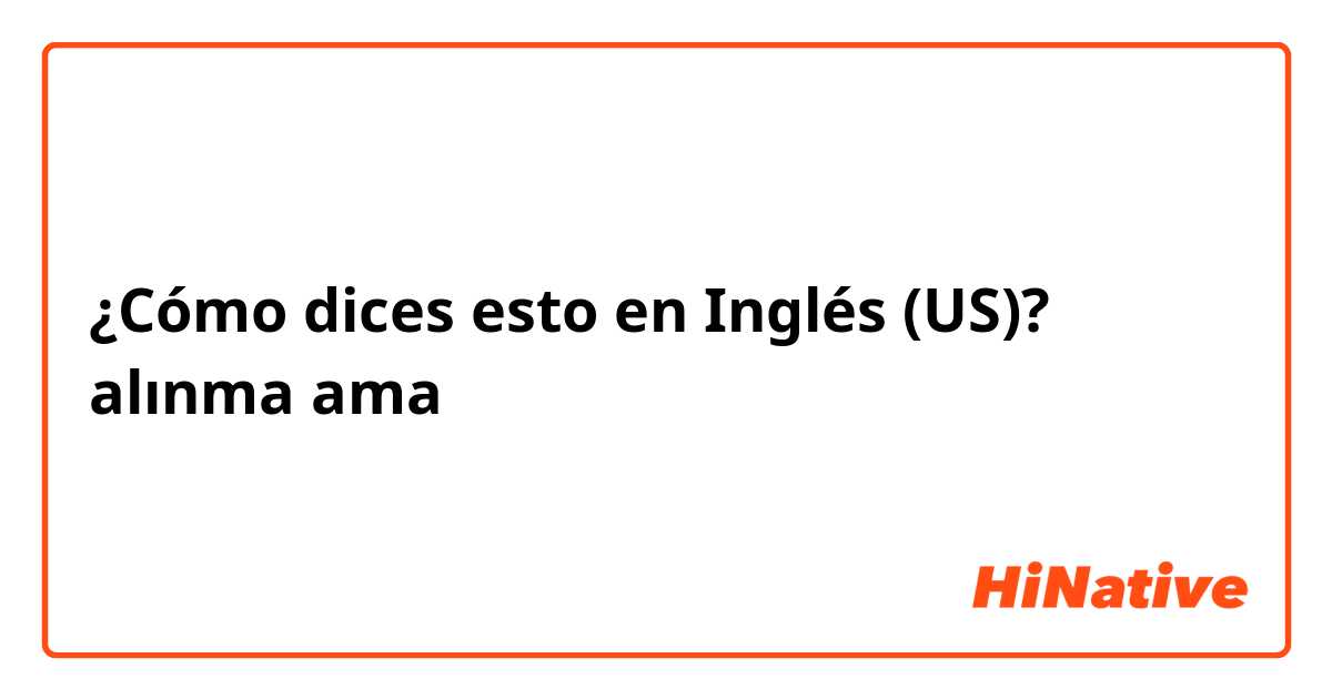 ¿Cómo dices esto en Inglés (US)? alınma ama