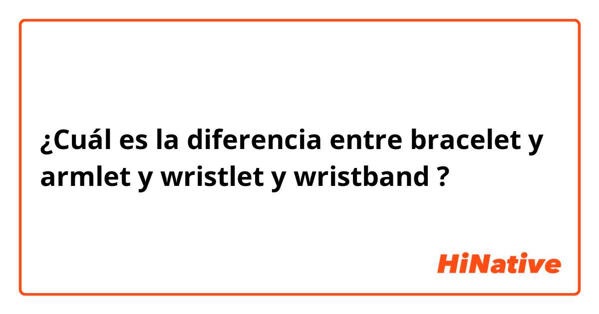 ¿Cuál es la diferencia entre bracelet y armlet y wristlet y wristband ?