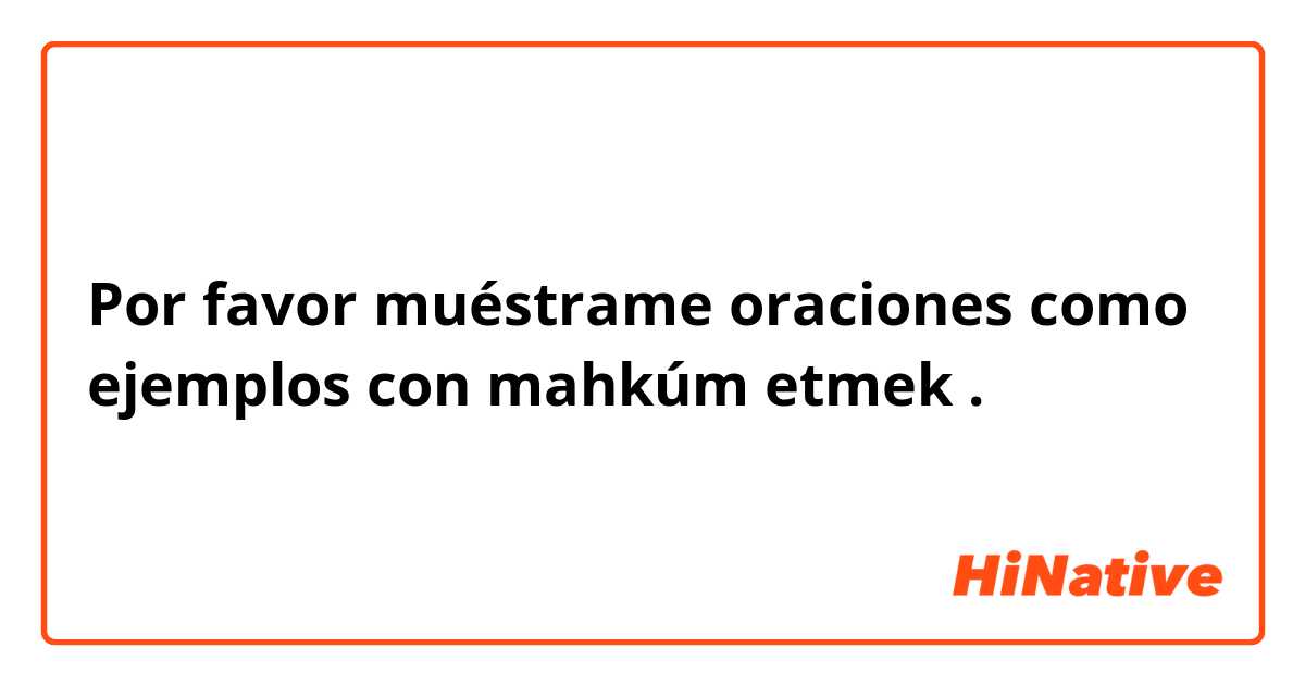 Por favor muéstrame oraciones como ejemplos con mahkúm etmek.