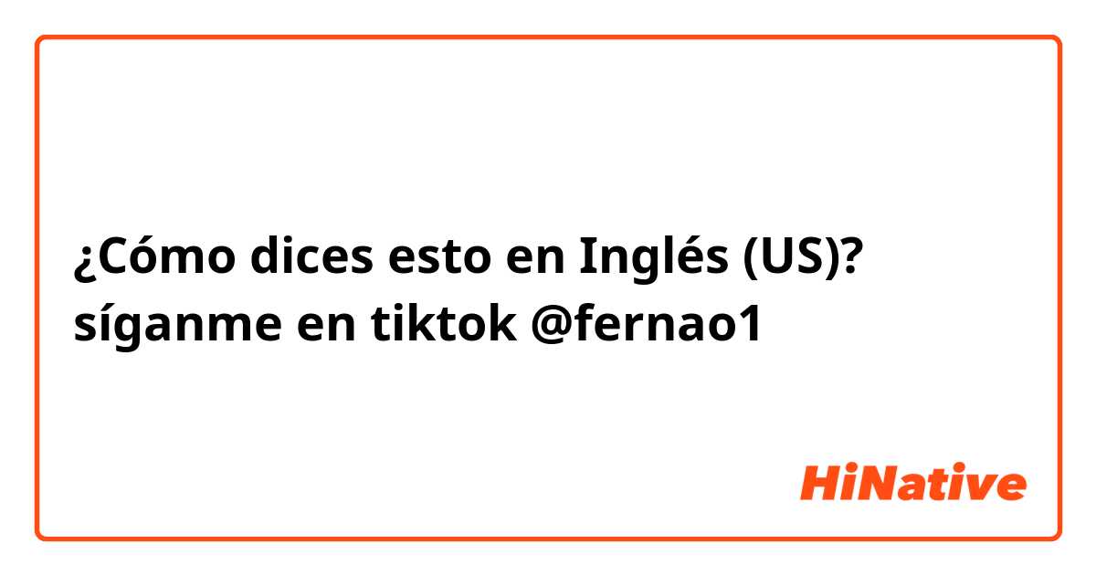¿Cómo dices esto en Inglés (US)? síganme  en tiktok @fernao1 