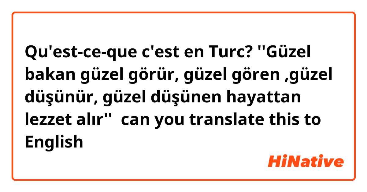Qu'est-ce-que c'est en Turc? ''Güzel bakan güzel görür, güzel gören ,güzel düşünür, güzel düşünen hayattan lezzet alır''  can you translate this to English 