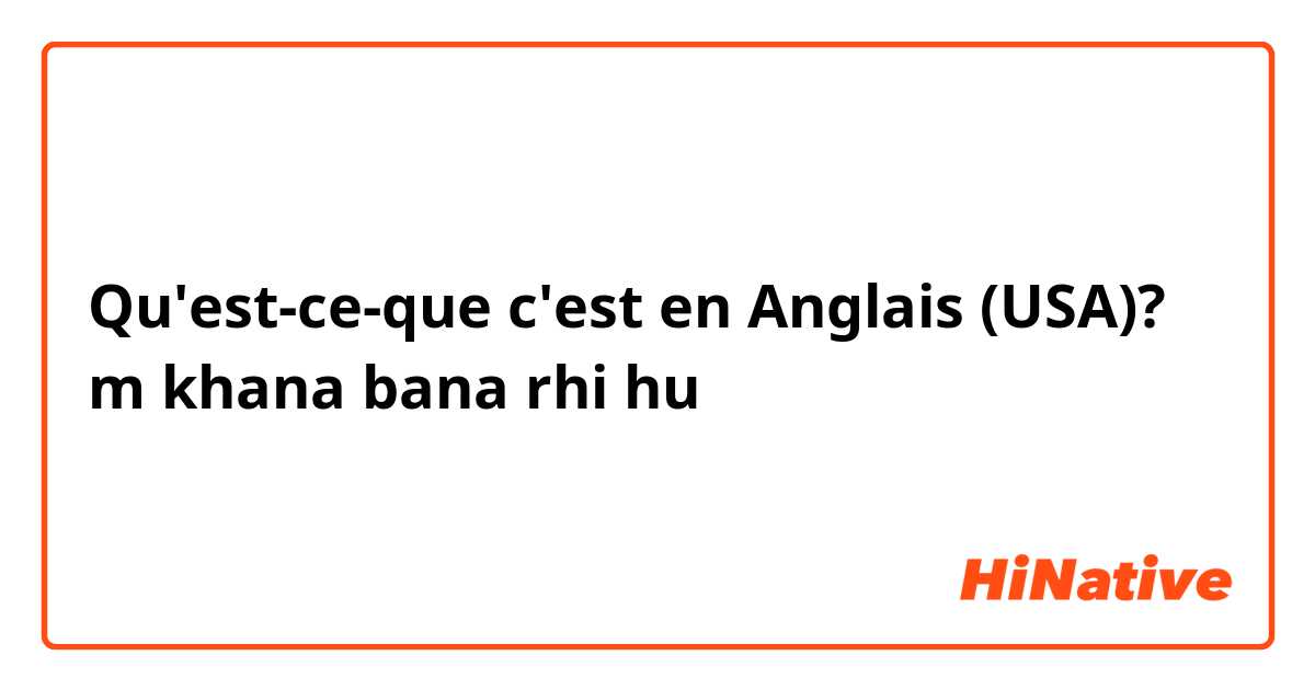 Qu'est-ce-que c'est en Anglais (USA)? m khana bana rhi hu