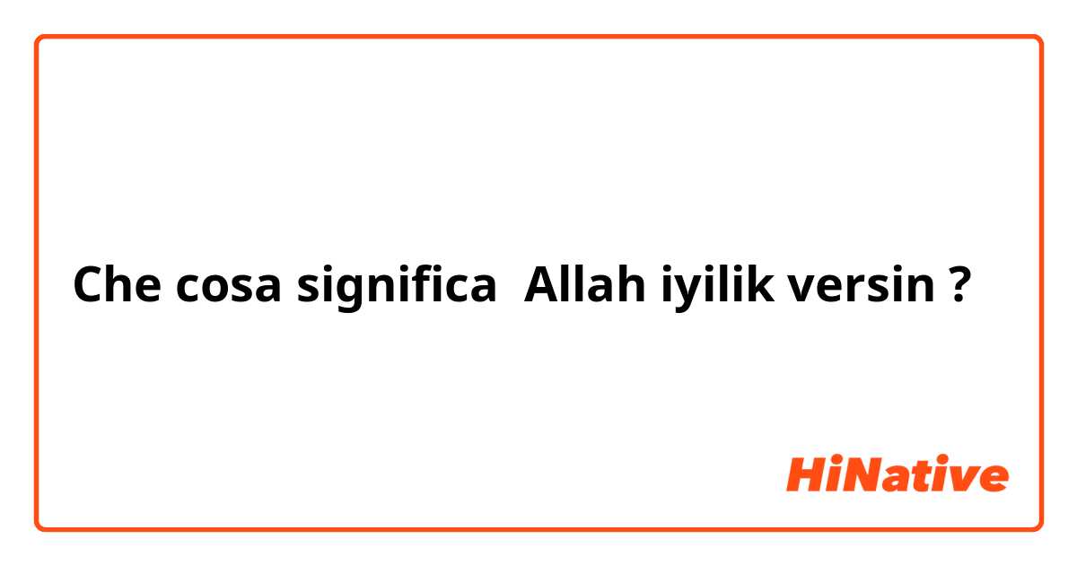 Che cosa significa Allah iyilik versin?