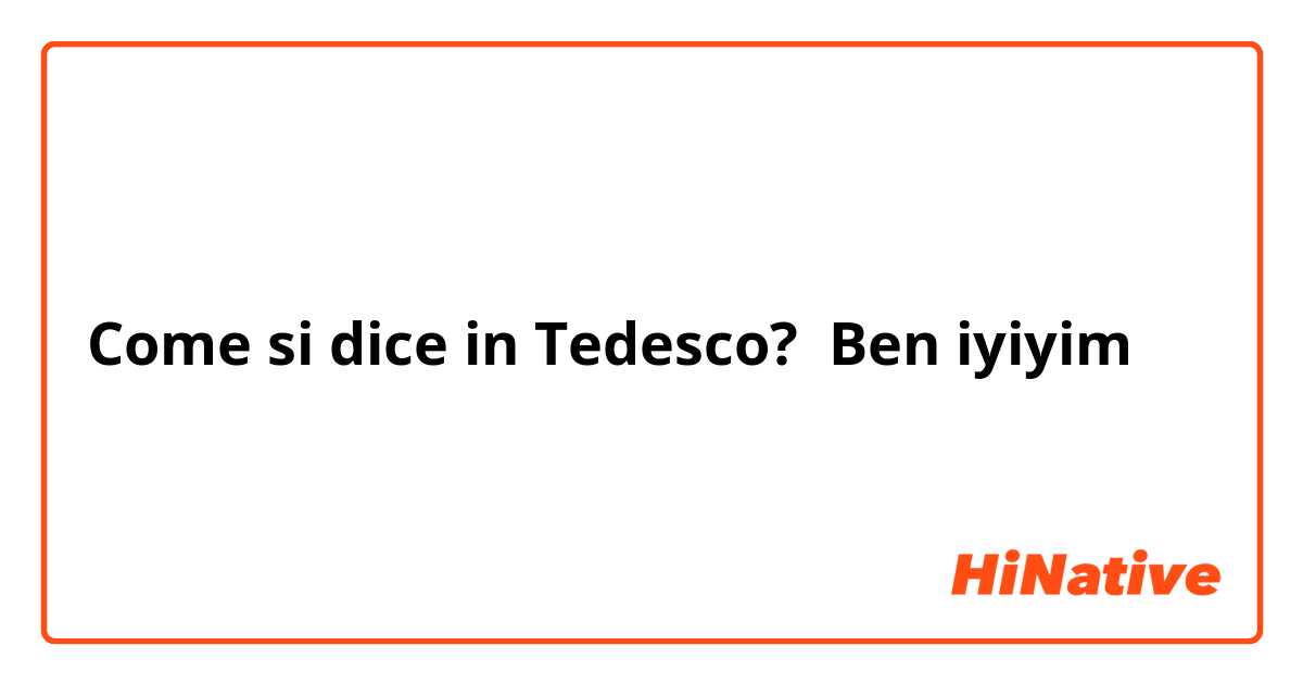 Come si dice in Tedesco? Ben iyiyim 